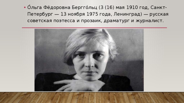О́льга Фёдоровна Бергго́льц (3 (16) мая 1910 год, Санкт-Петербург — 13 ноября 1975 года, Ленинград) — русская советская поэтесса и прозаик, драматург и журналист. 