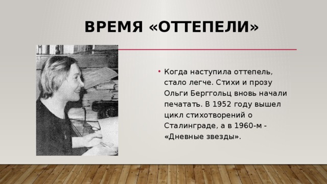 Время «оттепели» Когда наступила оттепель, стало легче. Стихи и прозу Ольги Берггольц вновь начали печатать. В 1952 году вышел цикл стихотворений о Сталинграде, а в 1960-м - «Дневные звезды». 
