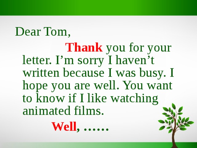 Dear Tom,  Thank  you for your letter. I’m sorry I haven’t written because I was busy. I hope you are well. You want to know if I like watching animated films.  Well , ……  