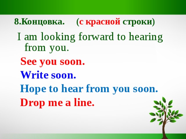 8.Концовка. ( c красной строки) I am looking forward to hearing from you.  See you soon.  Write soon.  Hope to hear from you soon.  Drop me a line. 
