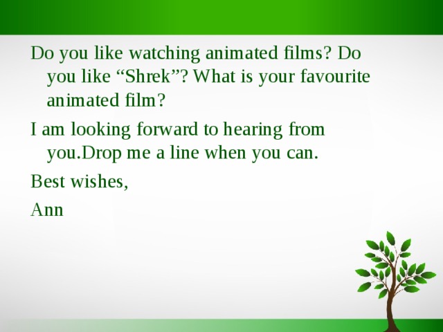 Do you like watching animated films? Do you like “Shrek”? What is your favourite animated film? I am looking forward to hearing from you.Drop me a line when you can. Best wishes, Ann 