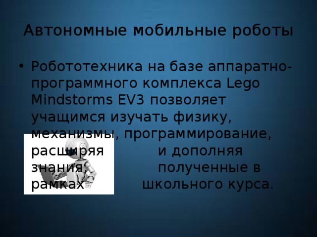 Автономные мобильные роботы Робототехника на базе аппаратно-программного комплекса Lego Mindstorms EV3 позволяет учащимся изучать физику, механизмы, программирование, расширяя     и дополняя знания,      полученные в рамках     школьного курса. 