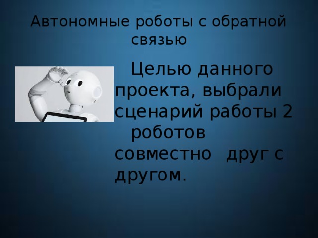 Автономные роботы с обратной связью  Целью данного  проекта, выбрали  сценарий работы 2  роботов совместно  друг с другом. 