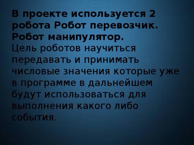 В проекте используется 2 робота Робот перевозчик.  Робот манипулятор.  Цель роботов научиться передавать и принимать числовые значения которые уже в программе в дальнейшем будут использоваться для выполнения какого либо события.   
