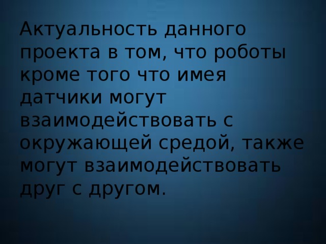 Актуальность данного проекта в том, что роботы кроме того что имея датчики могут взаимодействовать с окружающей средой, также могут взаимодействовать друг с другом.   