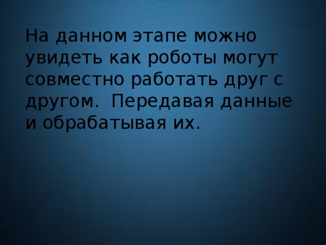 На данном этапе можно увидеть как роботы могут совместно работать друг с другом. Передавая данные и обрабатывая их. 