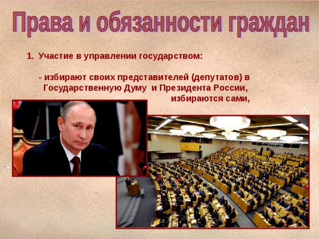 Участие в управлении государством:  - избирают своих представителей (депутатов) в  Государственную Думу и Президента России,  избираются сами, 