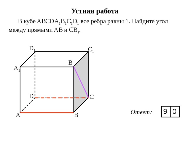 Устная работа В кубе ABCDA 1 B 1 C 1 D 1 все ребра равны 1. Найдите угол между прямыми AВ и СВ 1 . D 1 C 1 B 1 A 1 D C 9 0 Ответ: B A A 