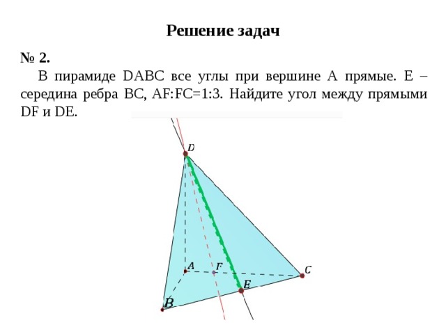 Решение задач № 2. В пирамиде DABC все углы при вершине А прямые. Е – середина ребра ВС, AF:FC=1:3. Найдите угол между прямыми DF и DE.  