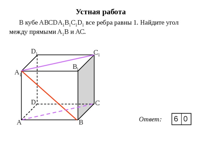 Устная работа В кубе ABCDA 1 B 1 C 1 D 1 все ребра равны 1. Найдите угол между прямыми A 1 В и АС. D 1 C 1 B 1 A 1 D C 6 0 Ответ: B A A 