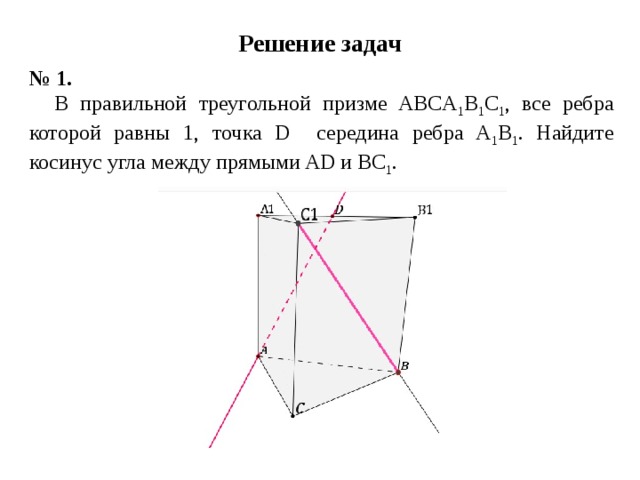Решение задач № 1. В правильной треугольной призме ABCA 1 B 1 C 1 , все ребра которой равны 1, точка D середина ребра A 1 B 1 . Найдите косинус угла между прямыми AD и BC 1 .  