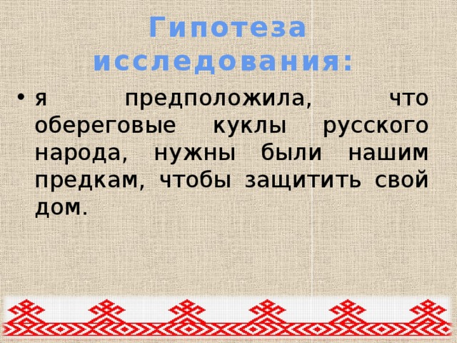 Гипотеза исследования: я предположила, что обереговые куклы русского народа, нужны были нашим предкам, чтобы защитить свой дом. 