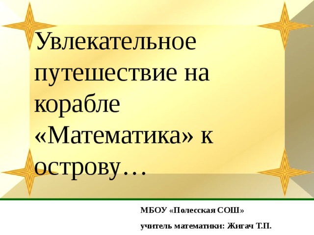 Увлекательное путешествие на корабле «Математика» к острову… МБОУ «Полесская СОШ» учитель математики: Жигач Т.П. 