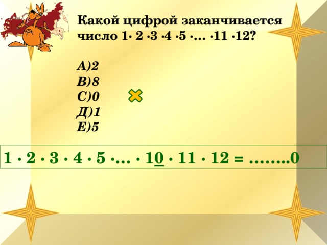 Какой цифрой заканчивается число 1∙ 2 ∙3 ∙4 ∙5 ∙… ∙11 ∙12?  А)2 В)8 С)0 Д)1 Е)5 1 ∙ 2 ∙ 3 ∙ 4 ∙ 5 ∙… ∙ 1 0 ∙ 11 ∙ 12 = ……..0 