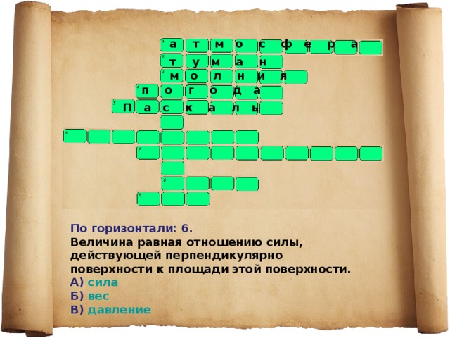 а т м о с ф е р а  т у м а н м о л н и я  п о г о д а  П а с к а л ь По горизонтали: 6. Величина равная отношению силы, действующей перпендикулярно поверхности к площади этой поверхности. А) сила Б) вес В) давление