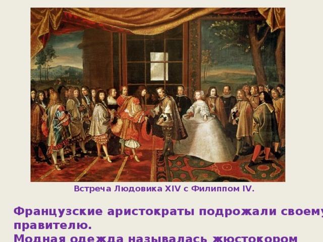 Встреча Людовика XIV с Филиппом IV. Французские аристократы подрожали своему правителю. Модная одежда называлась жюстокором (точно по телу).