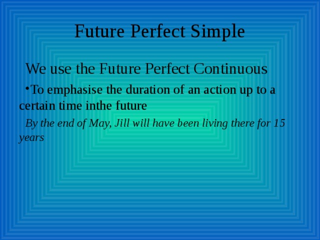 Future Perfect Simple We use the Future Perfect Continuous To emphasise the duration of an action up to a certain time inthe future By the end of May, Jill will have been living there for 15 years 