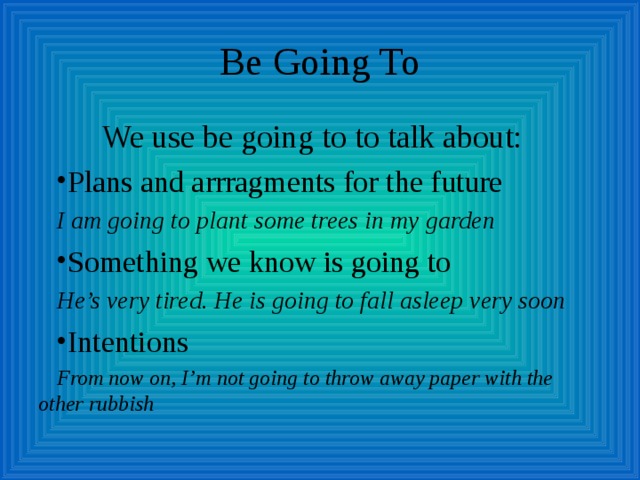 Be Going To  We use be going to to talk about: Plans and arrragments for the future I am going to plant some trees in my garden Something we know is going to He’s very tired. He is going to fall asleep very soon Intentions From now on, I’m not going to throw away paper with the other rubbish 