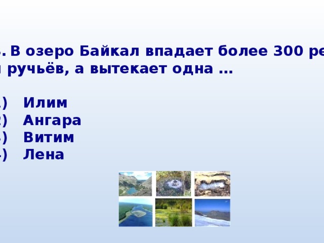 В озеро Байкал впадает более 300 рек и ручьёв, а вытекает одна …  1) Илим 2) Ангара 3) Витим 4) Лена 