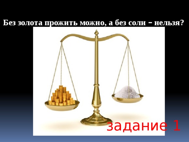 Нельзя задание. Без золота прожить можно а без соли нельзя. Картинки без золота прожить можно а без соли нельзя. Почему без соли нельзя жить. Без соли невозможно жить картинки.