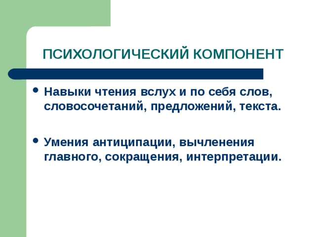 ПСИХОЛОГИЧЕСКИЙ КОМПОНЕНТ Навыки чтения вслух и по себя слов, словосочетаний, предложений, текста.  Умения антиципации, вычленения главного, сокращения, интерпретации. 