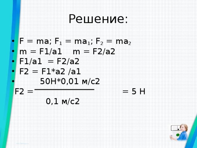 Решение: F = ma; F 1  = ma 1 ; F 2  = ma 2 m = F1/a1 m = F2/a2 F1/a1 = F2/a2 F2 = F1*a2 /a1  50 Н*0,01 м/с2  F2 = = 5 Н  0,1 м/с2      