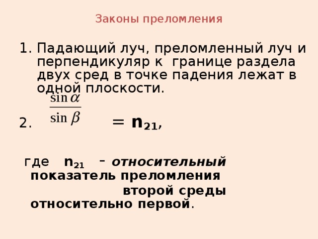 Законы преломления Падающий луч, преломленный луч и перпендикуляр к границе раздела двух сред в точке падения лежат в одной плоскости. 2. =  n 21 ,  где n 21  -  относительный показатель преломления  второй среды относительно первой .