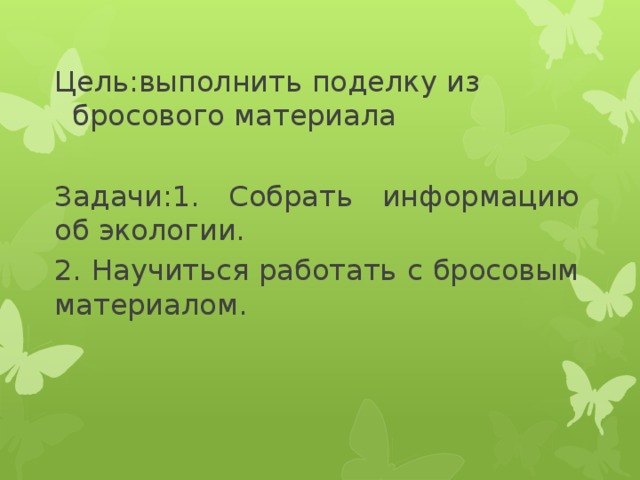          Цель:выполнить поделку из бросового материала Задачи:1. Собрать информацию об экологии. 2. Научиться работать с бросовым материалом. 