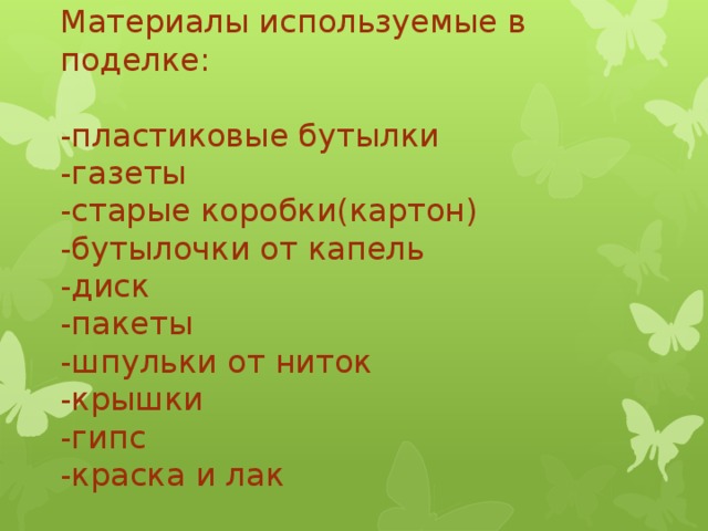 Материалы используемые в поделке:   -пластиковые бутылки  -газеты  -старые коробки(картон)  -бутылочки от капель  -диск  -пакеты  -шпульки от ниток  -крышки  -гипс  -краска и лак   