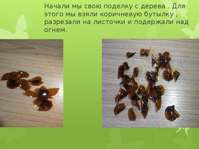 Начали мы свою поделку с дерева . Для этого мы взяли коричневую бутылку , разрезали на листочки и подержали над огнем. 