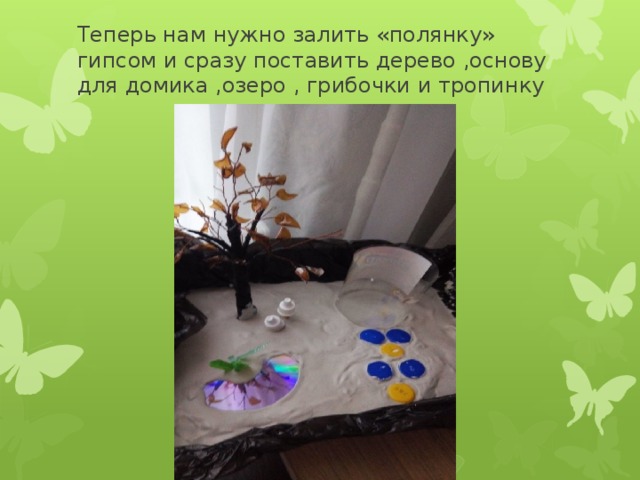 Теперь нам нужно залить «полянку» гипсом и сразу поставить дерево ,основу для домика ,озеро , грибочки и тропинку 