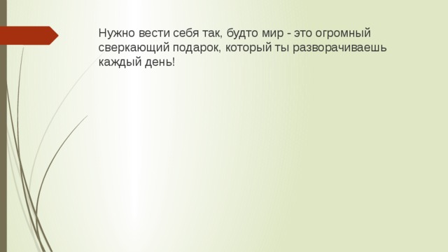 Нужно вести себя так, будто мир - это огромный сверкающий подарок, который ты разворачиваешь каждый день! 