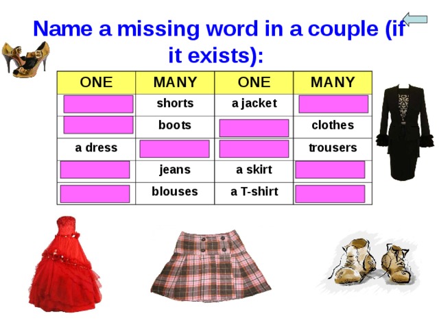 Name a missing word in a couple (if it exists): ONE MANY - shorts a boot ONE a dress boots MANY a jacket jackets dresses - - clothes - jeans a blouse blouses trousers a skirt a T-shirt skirts T-shirts 