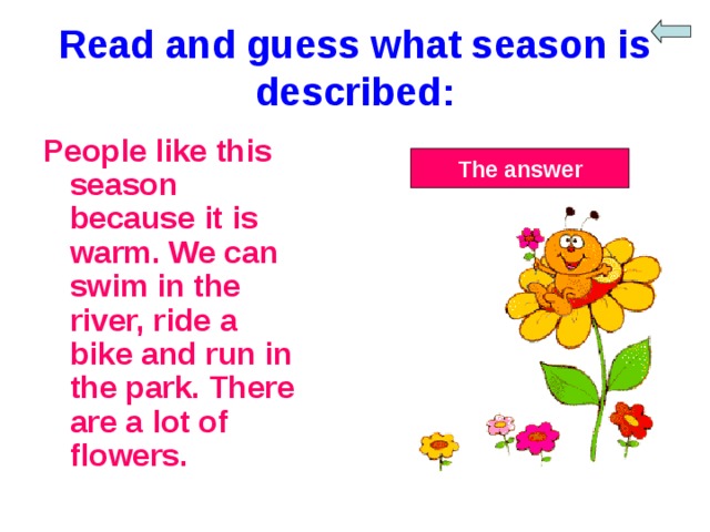 Read and guess what season is described: People like this season because it is warm. We can swim in the river, ride a bike and run in the park. There are a lot of flowers. The answer 