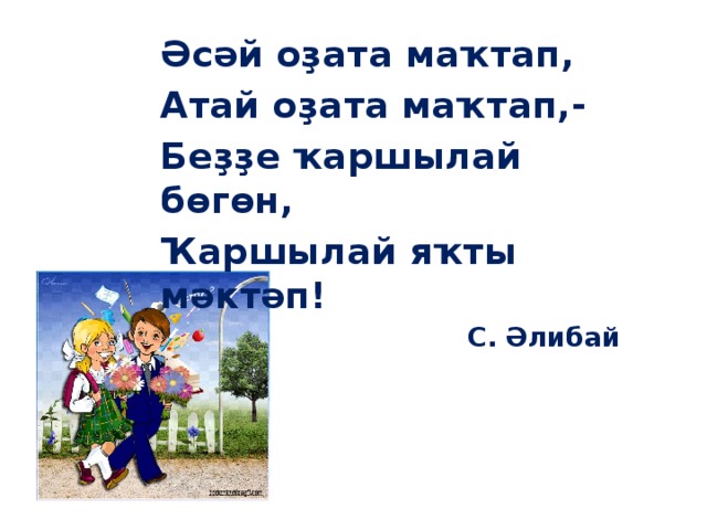 Әсәй оҙата маҡтап, Атай оҙата маҡтап,- Беҙҙе ҡаршылай бөгөн, Ҡаршылай яҡты мәктәп! С. Әлибай 