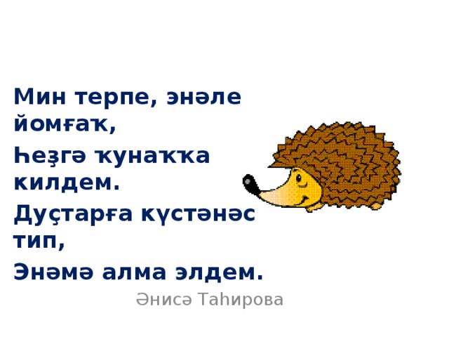 Мин терпе, энәле йомғаҡ, Һеҙгә ҡунаҡҡа килдем. Дуҫтарға күстәнәс тип, Энәмә алма элдем. Әнисә Таһирова 