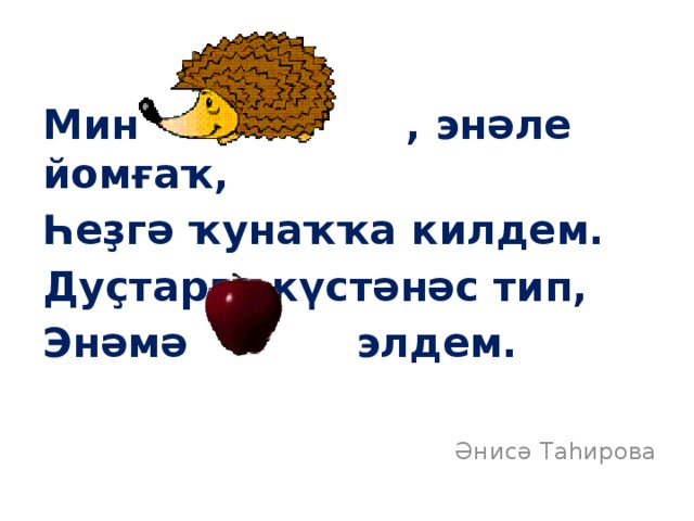 Мин , энәле йомғаҡ, Һеҙгә ҡунаҡҡа килдем. Дуҫтарға күстәнәс тип, Энәмә элдем. Әнисә Таһирова 