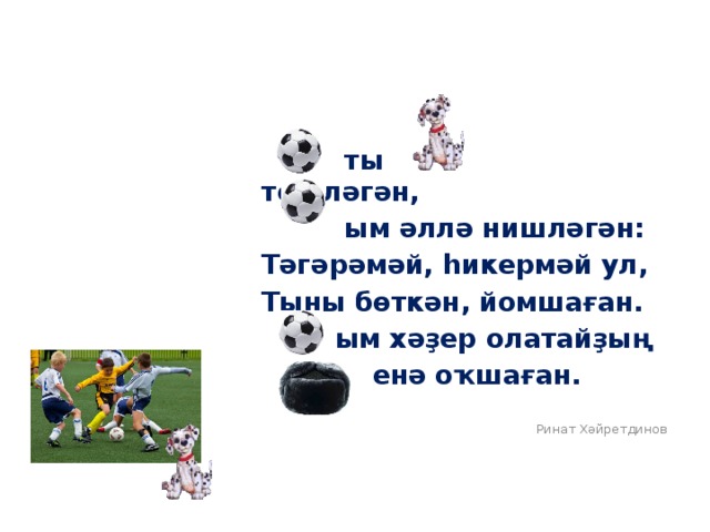  ты тешләгән,  ым әллә нишләгән: Тәгәрәмәй, һикермәй ул, Тыны бөткән, йомшаған.  ым хәҙер олатайҙың  енә оҡшаған. Ринат Хәйретдинов 