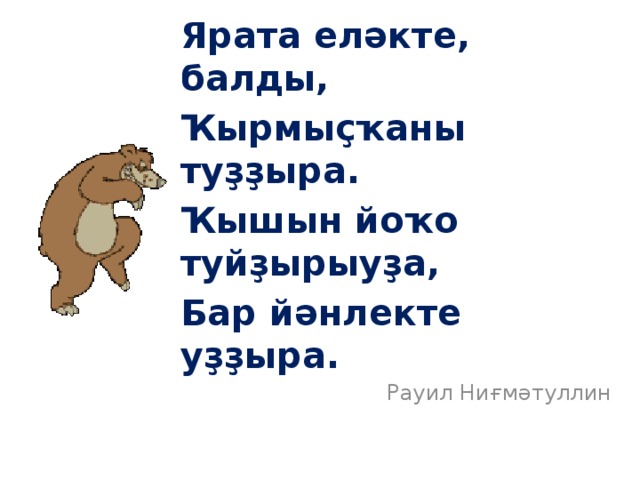 Ярата еләкте, балды, Ҡырмыҫҡаны туҙҙыра. Ҡышын йоҡо туйҙырыуҙа, Бар йәнлекте уҙҙыра. Рауил Ниғмәтуллин 