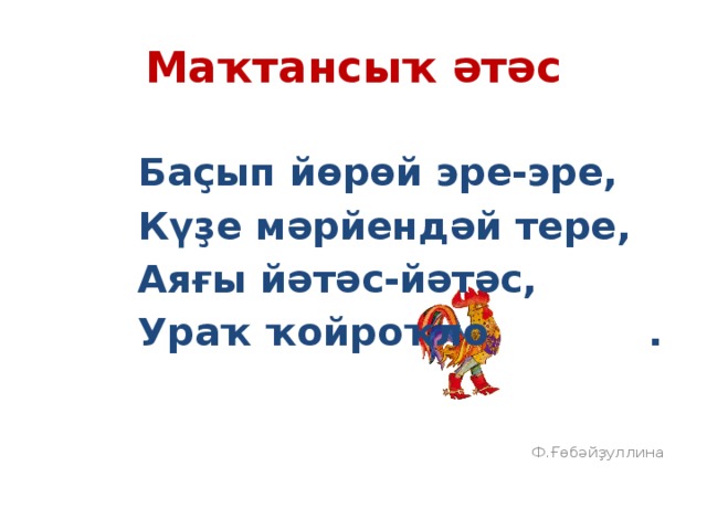Маҡтансыҡ әтәс Баҫып йөрөй эре-эре, Күҙе мәрйендәй тере, Аяғы йәтәс-йәтәс, Ураҡ ҡойроҡло . Ф.Ғөбәйҙуллина 