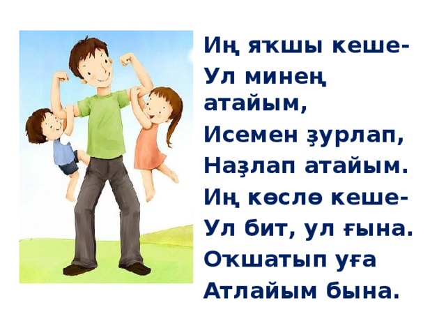 Иң яҡшы кеше- Ул минең атайым, Исемен ҙурлап, Наҙлап атайым. Иң көслө кеше- Ул бит, ул ғына. Оҡшатып уға Атлайым бына. 