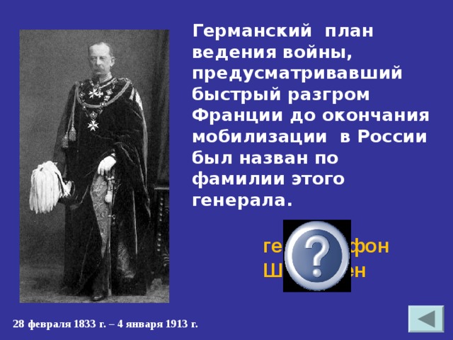 Германский план ведения войны, предусматривавший быстрый разгром Франции до окончания мобилизации в России был назван по фамилии этого генерала. генерал фон Шлиффен 28 февраля 1833 г. – 4 января 1913 г. 