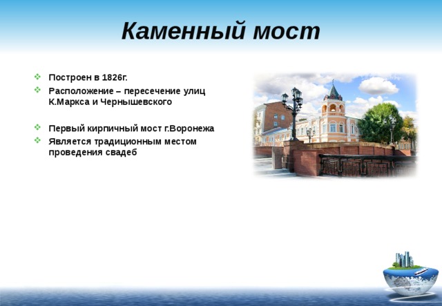 Каменный мост Построен в 1826г. Расположение – пересечение улиц К.Маркса и Чернышевского  Первый кирпичный мост г.Воронежа Является традиционным местом проведения свадеб