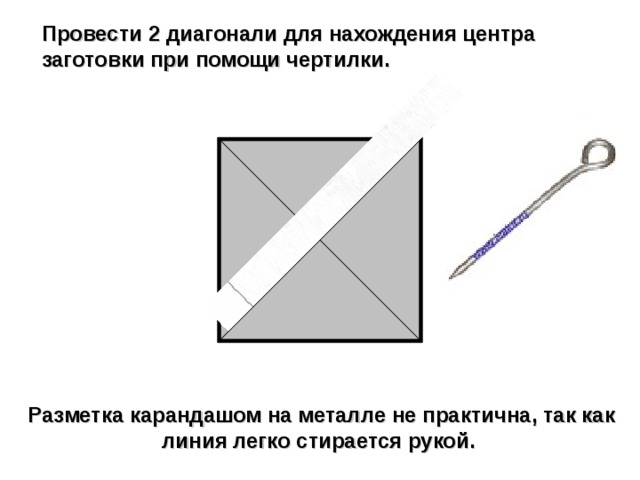 Провести 2 диагонали для нахождения центра заготовки при помощи чертилки. Разметка карандашом на металле не практична, так как линия легко стирается рукой. 