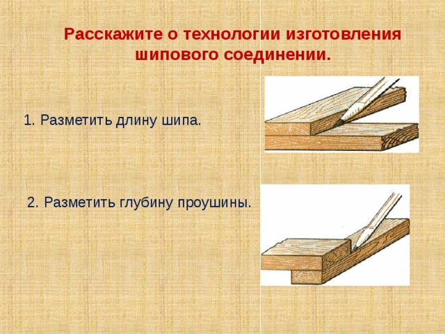 Расскажите о технологии изготовления шипового соединении. 1. Разметить длину шипа. 2. Разметить глубину проушины. 