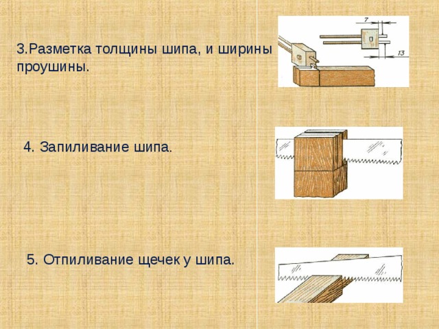 3.Разметка толщины шипа, и ширины проушины. 4. Запиливание шипа . 5. Отпиливание щечек у шипа. 