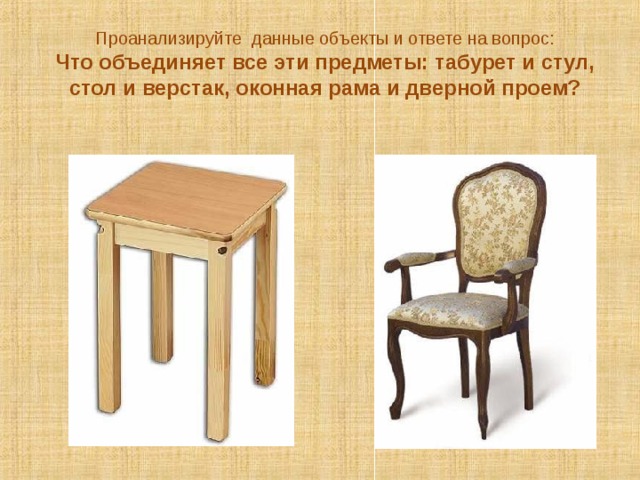 Проанализируйте данные объекты и ответе на вопрос: Что объединяет все эти предметы: табурет и стул, стол и верстак, оконная рама и дверной проем? 