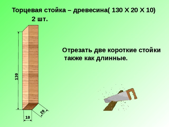 130 20 Торцевая стойка – древесина( 130 Х 20 Х 10)  2 шт . Отрезать две короткие стойки  также как длинные. 10 