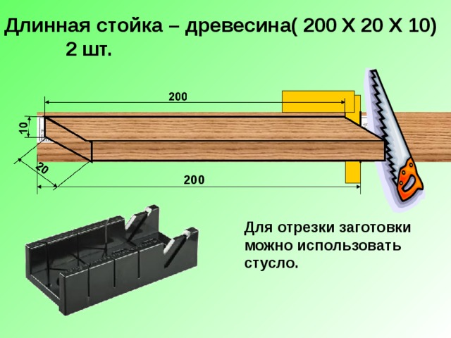 Длинная стойка – древесина( 200 Х 20 Х 10)  2 шт. 200 Для отрезки заготовки можно использовать стусло. 