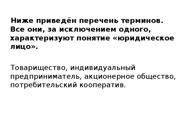  Ниже приведён перечень терминов.  Все они, за исключением одного, характеризуют понятие «юридическое лицо».  Товарищество, индивидуальный  предприниматель, акционерное общество, потребительский кооператив. 